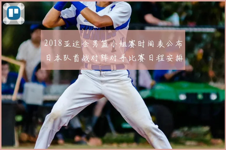 2018亚运会男篮小组赛时间表公布日本队首战对阵对手比赛日程安排