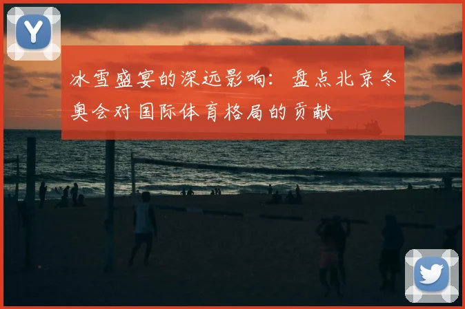 冰雪盛宴的深远影响：盘点北京冬奥会对国际体育格局的贡献