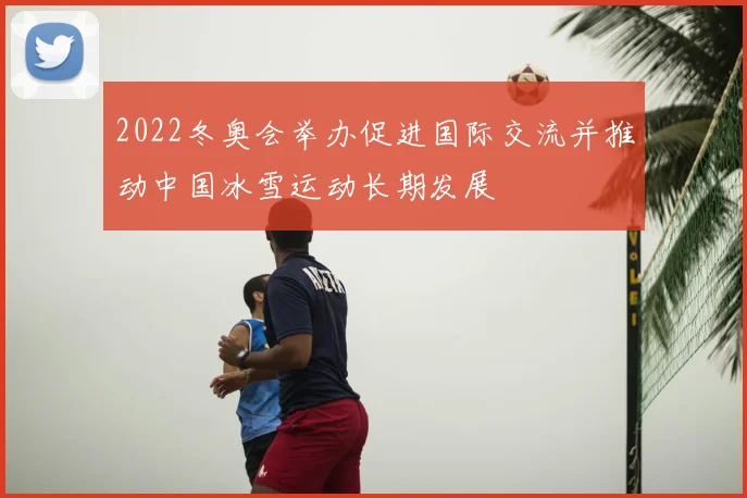 2022冬奥会举办促进国际交流并推动中国冰雪运动长期发展