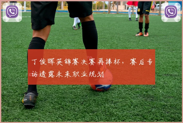 丁俊晖英锦赛决赛再捧杯，赛后专访透露未来职业规划