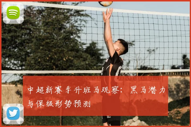 中超新赛季升班马观察：黑马潜力与保级形势预测