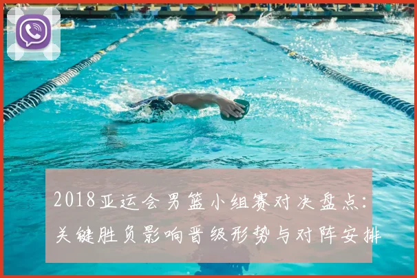 2018亚运会男篮小组赛对决盘点：关键胜负影响晋级形势与对阵安排