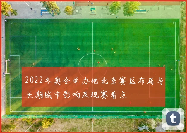 2022冬奥会举办地北京赛区布局与长期城市影响及观赛看点