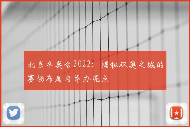 北京冬奥会2022：揭秘双奥之城的赛场布局与举办亮点