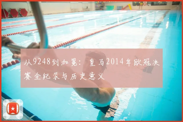 从9248到加冕：皇马2014年欧冠决赛全纪录与历史意义