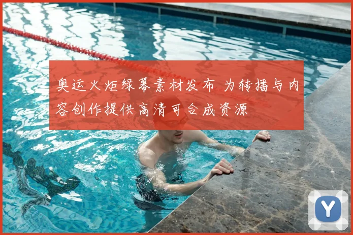 奥运火炬绿幕素材发布 为转播与内容创作提供高清可合成资源