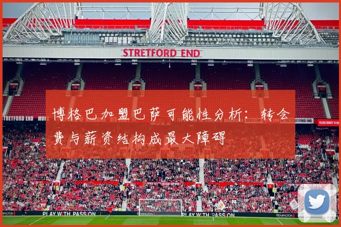 博格巴加盟巴萨可能性分析：转会费与薪资结构成最大障碍